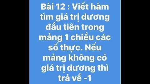 Bài 12 : Viết hàm tìm giá trị dương đầu tiên trong mảng 1 chiều các số thực. Nếu không thì trả về -1