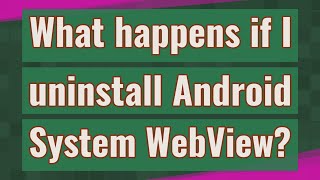 What happens if I uninstall Android System WebView