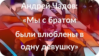 Андрей Чадов: «Мы с братом были влюблены в одну девушку» Андрей Чадов: «Мы с братом были влюблены в одну девушку»