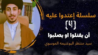 (4) أن يقتلوا او يصلبوا || سلسلة إعتدوا عليه || سيد منتظر البوغنيمه الموسوي