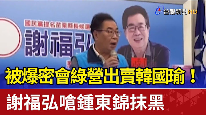 被爆密會綠營出賣韓國瑜！謝福弘嗆鍾東錦抹黑 - 天天要聞