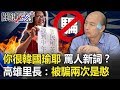 「你很韓國瑜耶」罵人新詞！？ 高雄里長：被騙一次是呆被騙兩次是憨！   【關鍵時刻】20191211-3劉寶傑 沈秀玲 李正皓