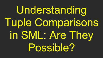 Understanding Tuple Comparisons in SML: Are They Possible?