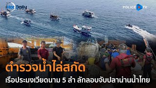 ตำรวจน้ำไล่สกัดเรือประมงเวียดนาม 5 ลำ ลักลอบจับปลาน่านน้ำไทย  |  Hot Daily News 07 พ.ค.67