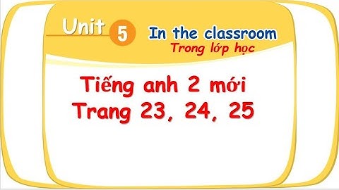 TIẾNG ANH 2 - UNIT 5: IN THE CLASSROOM SGK TRANG 23 24 25