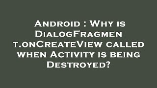 Android Why Is Dialogfragment.oncreateview Called When Activity Is Being Destroyed?