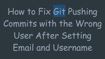 How to Fix Git Pushing Commits with the Wrong User After Setting Email and Username