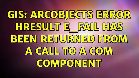 GIS: ArcObjects Error HRESULT E_FAIL has been returned from a call to a COM component