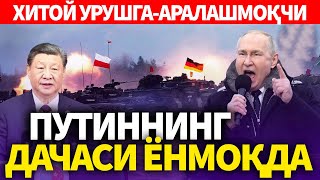 ТЕЗКОР..ХИТОЙ УРУШГА-АРАЛАШМОҚЧИ..ПУТИННИНГ ДАЧАСИ ЁНМОҚДА