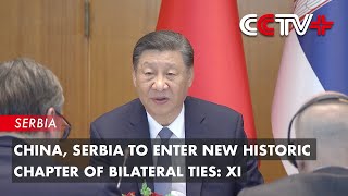 China, Serbia to Enter New Historic Chapter of Bilateral Ties: Xi