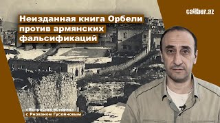 Неизданная книга Орбели против армянских фальсификаций. «Непростая история» с Ризваном Гусейновым