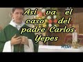 ¿Cómo va el caso del  Padre Carlos Yepes?