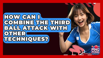 How Can I Combine The Third Ball Attack With Other Techniques? - Ping Pong Prodigy