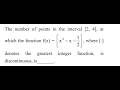 The number of points in the interval [2, 4], at which the function f(x) = [x^2-x-1/2]. , where [.]