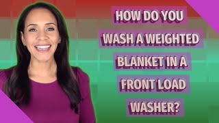 How do you wash a weighted blanket in a front load washer?