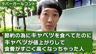 節約の為にキャベツを食べてたのにキャベツが値上がりして食費がすごく高くなっちゃった人【ラバーガール新ネタ】
