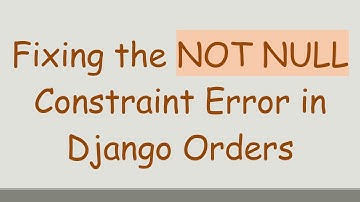 Fixing the NOT NULL Constraint Error in Django Orders