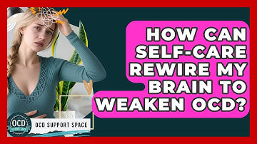 How Can Self-care Rewire My Brain To Weaken OCD? - OCD Support Space