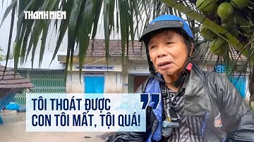 Cụ ông mất con trong lũ dữ ở Phú Yên cũ: Tìm con chưa ra, nước lớn quá...