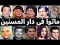 فنانون ماتوا فى دار المسنين والعجزه واخرين ماتوا بطريقة مأساوية فى ظروف غامضه 
