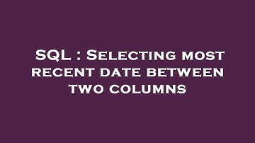 SQL : Selecting most recent date between two columns