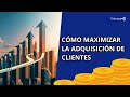 ¡Cómo MAXIMIZAR la ADQUISICIÓN de CLIENTES en tu Negocio!