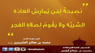 نَصِيحةٌ لِمَن يُمارِسُ العَادَة السِّريّة ولا يَقُومُ لِصلاةِ الفجر - الشيخ ابن عثيمين