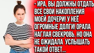 Ира, вы должны отдать все свои накопления моей дочери! У неё огромные долги! Орала наглая свекровь.