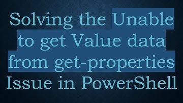 Solving the Unable to get Value data from get-properties Issue in PowerShell