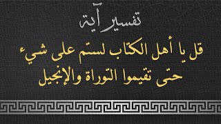 تفسير الآية - قل يا أهل الكتاب لستم على شيء حتى تقيموا التوراة والإنجيل وما أنزل إليكم من ربكم