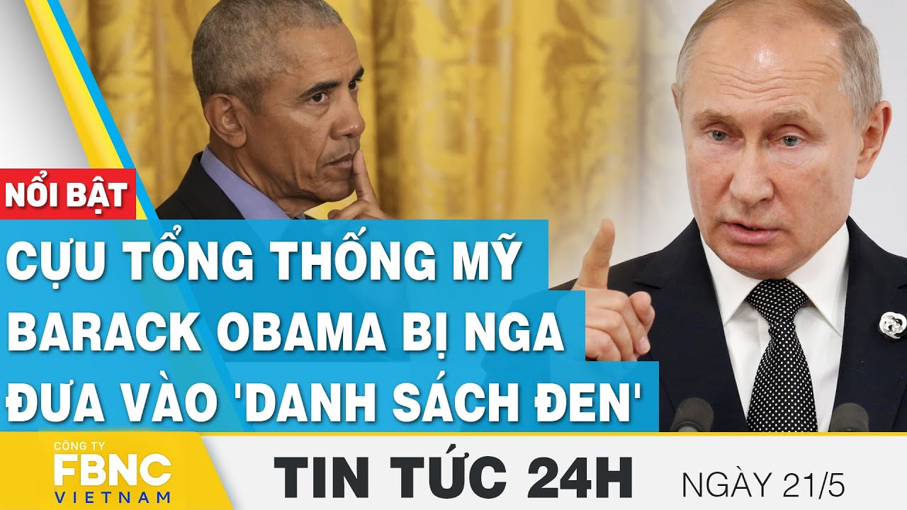 Tin tức 24h mới nhất 21/5 | Cựu tổng thống Mỹ Barack Obama bị Nga đưa vào 'danh sách đen' 