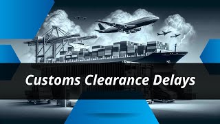 Delays in Customs Clearance: What Causes Them?