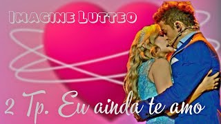 (Imagine Lutteo) 2ª Tp. Eu ainda te amo ❤️😍 # 16