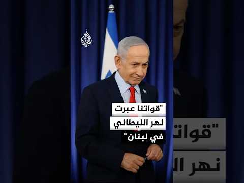 نتنياهو: قواتنا عبرت نهر الليطاني في لبنان وسيطرت على مواقع استراتيجية