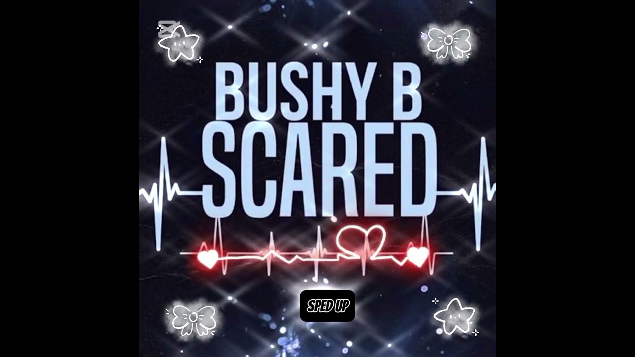Scared》Bushy B》Sped up!!