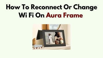How to Reconnect or Change Wi Fi on Aura Frame – Step by Step Guide