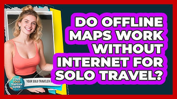 Do Offline Maps Work Without Internet For Solo Travel?