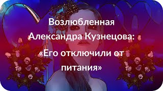 Возлюбленная Александра Кузнецова: «Его отключили от питания» Возлюбленная Александра Кузнецова: «Его отключили от питания»