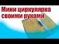 Моделист-конструктор. Мини циркулярка своими руками | Хобби Остров.рф