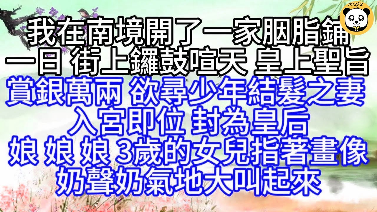 我在南境開了一家胭脂鋪，一日，街上鑼鼓喧天，皇上聖旨，賞銀萬兩，欲尋少年結髮之妻，入宮即位，封為皇后，娘，娘，娘，3歲的女兒指著畫像，奶聲奶氣地大叫起來【幸福人生】