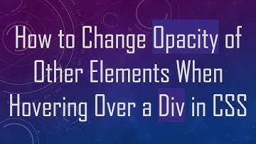 How to Change Opacity of Other Elements When Hovering Over a Div in CSS