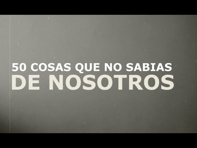 50 Cosas que NO Sabias de nosotros