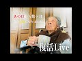 復活Live！あの日から数ヶ月経った今…