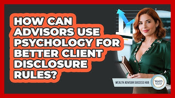 How Can Advisors Use Psychology For Better Client Disclosure Rules? - Wealth Advisor Success Hub
