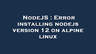 NodeJS : Error installing nodejs version 12 on alpine linux