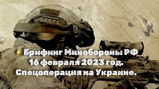 ⚡Брифинг Минобороны РФ 16 февраля 2023 год. Спецоперация на Украине. МО РФ (СВО). Игорь Конашенков.