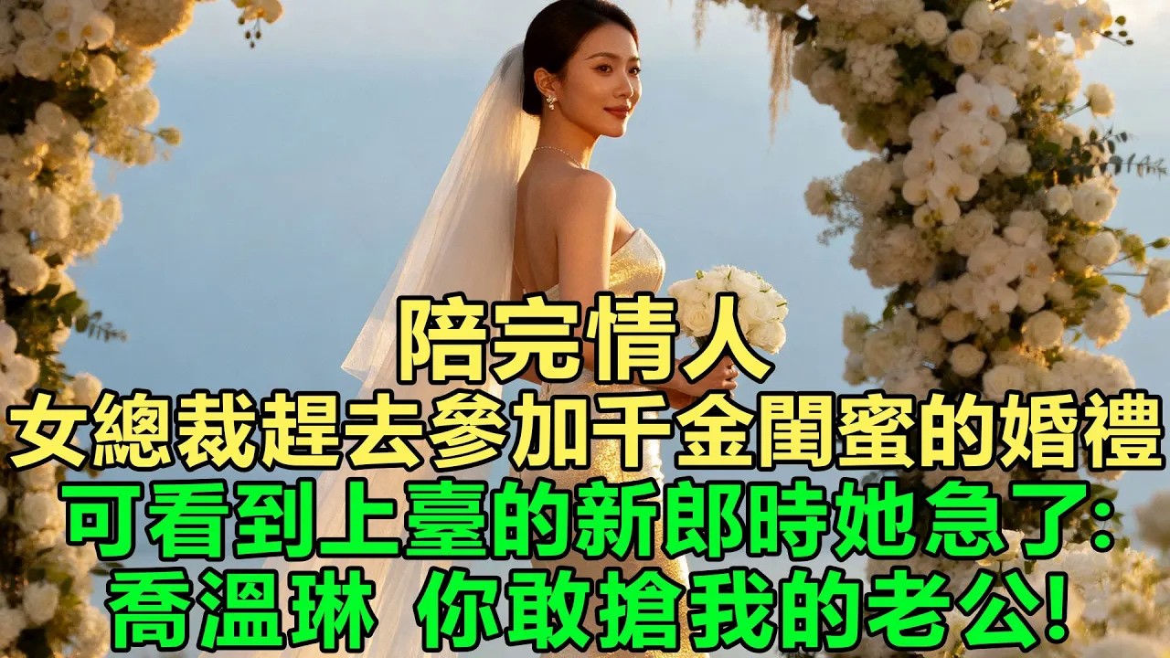 陪完情人，女總裁趕去參加千金閨蜜的婚禮，可看到上臺的新郎時她急了：喬溫琳，你敢搶我的老公！
