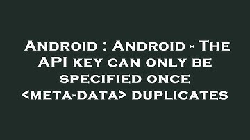Android : Android - The API key can only be specified once  meta-data  duplicates