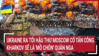 Điểm nóng thế giới: Ukraine ra tối hậu thư Kharkov sẽ là 'mồ chôn' quân Nga