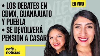 #EnVivo #CaféYNoticias ¬Los debates en CdMx, Guanajuato y Puebla ¬Se devolverá pensión a Casar: AMLO